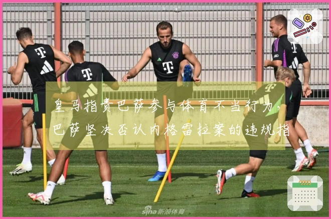 皇马指责巴萨参与体育不当行为，巴萨坚决否认内格雷拉案的违规指控