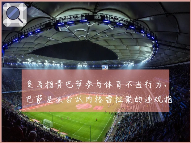皇马指责巴萨参与体育不当行为，巴萨坚决否认内格雷拉案的违规指控