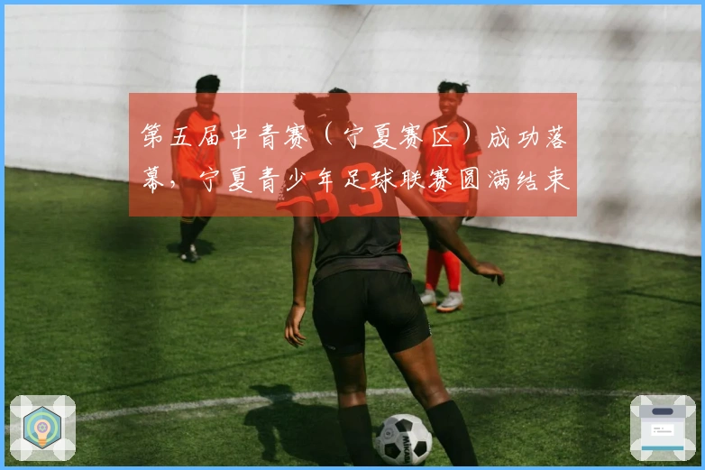 第五届中青赛（宁夏赛区）成功落幕，宁夏青少年足球联赛圆满结束