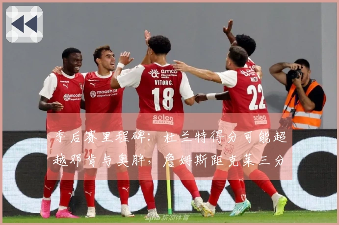 季后赛里程碑：杜兰特得分可能超越邓肯与奥胖，詹姆斯距克莱三分球仅差32记