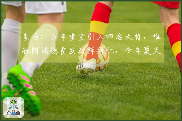 皇马：去年重金引入四名大将，唯独阿诺德首发对阵拜仁，今年夏天再度重塑阵容