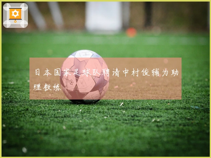 日本国家足球队聘请中村俊辅为助理教练