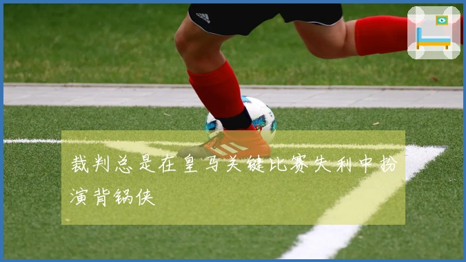 裁判总是在皇马关键比赛失利中扮演背锅侠