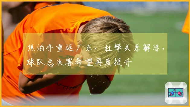 焦泊乔重返广东，杜锋关系解冻，球队总决赛希望再度提升