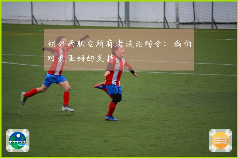 切尔西联合所有者谈论转会：我们对利亚姆的支持