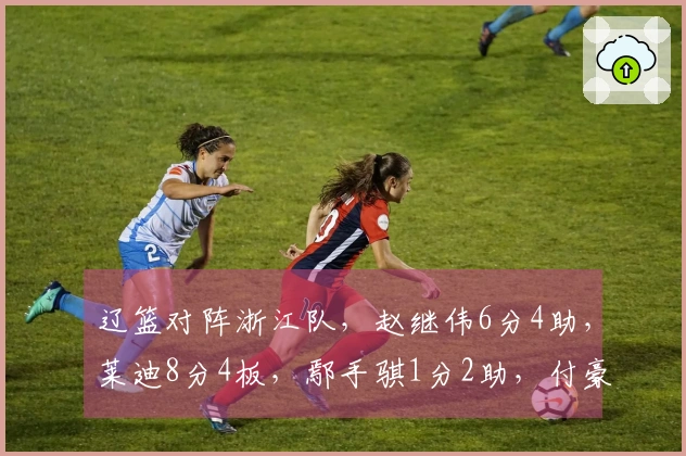 辽篮对阵浙江队，赵继伟6分4助，莱迪8分4板，鄢手骐1分2助，付豪3分2板，领先对手5分