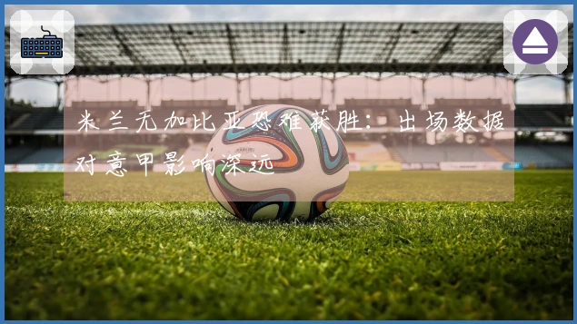 米兰无加比亚恐难获胜：出场数据对意甲影响深远