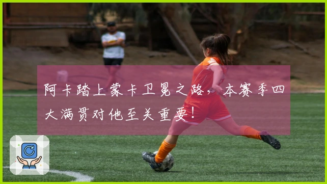 阿卡踏上蒙卡卫冕之路，本赛季四大满贯对他至关重要！