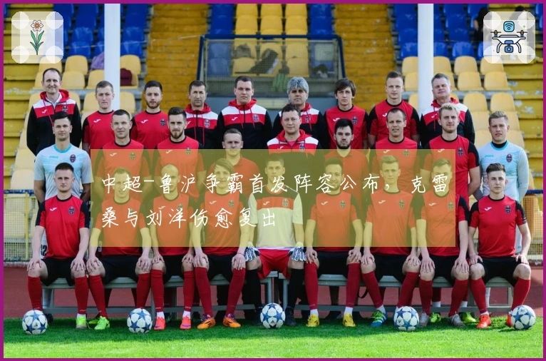 中超-鲁沪争霸首发阵容公布，克雷桑与刘洋伤愈复出