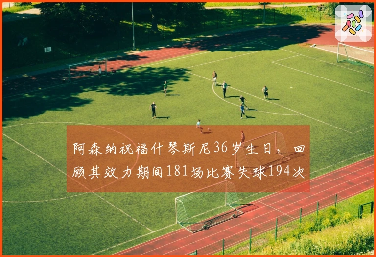 阿森纳祝福什琴斯尼36岁生日，回顾其效力期间181场比赛失球194次