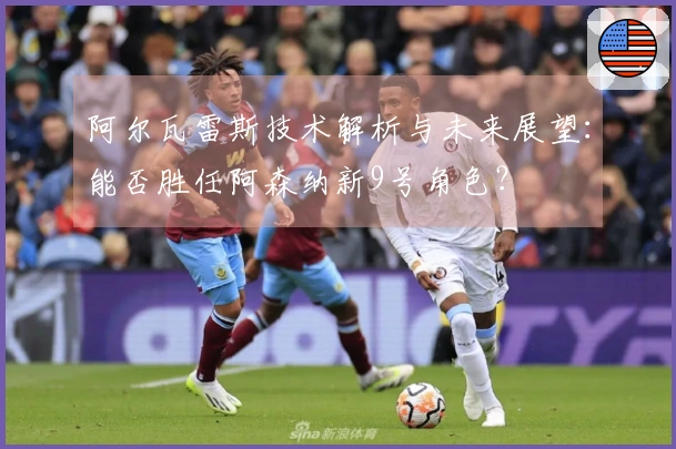 阿尔瓦雷斯技术解析与未来展望：能否胜任阿森纳新9号角色？