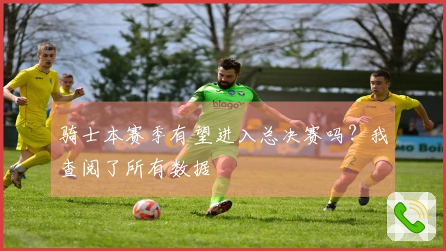 骑士本赛季有望进入总决赛吗？我查阅了所有数据