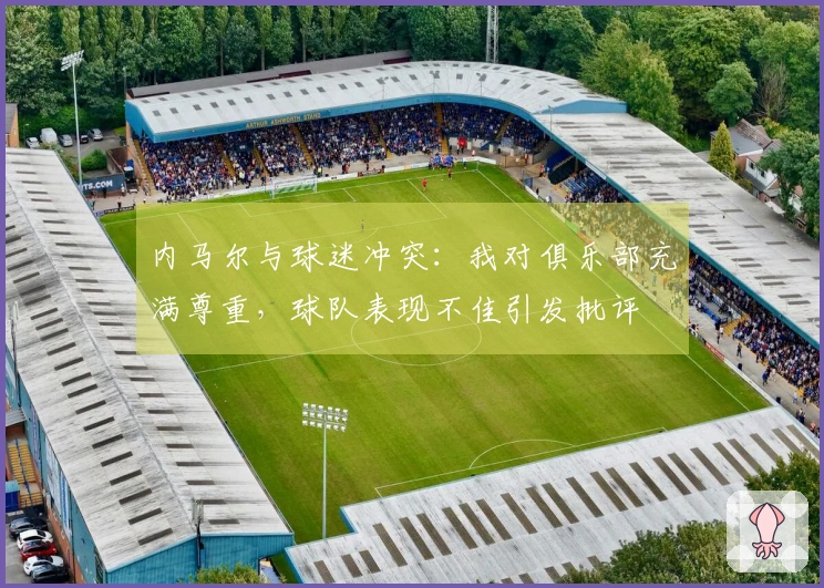 内马尔与球迷冲突：我对俱乐部充满尊重，球队表现不佳引发批评