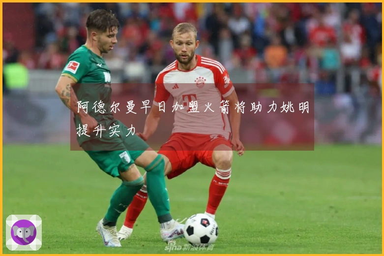 阿德尔曼早日加盟火箭将助力姚明提升实力
