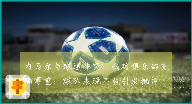 内马尔与球迷冲突：我对俱乐部充满尊重，球队表现不佳引发批评