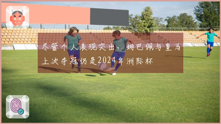 尽管个人表现突出，姆巴佩与皇马上次夺冠仍是2024年洲际杯