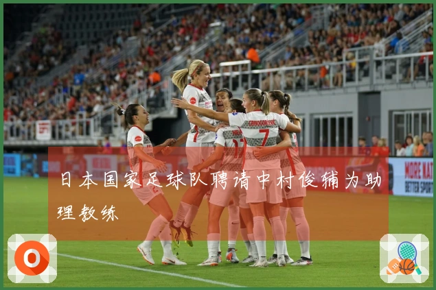日本国家足球队聘请中村俊辅为助理教练