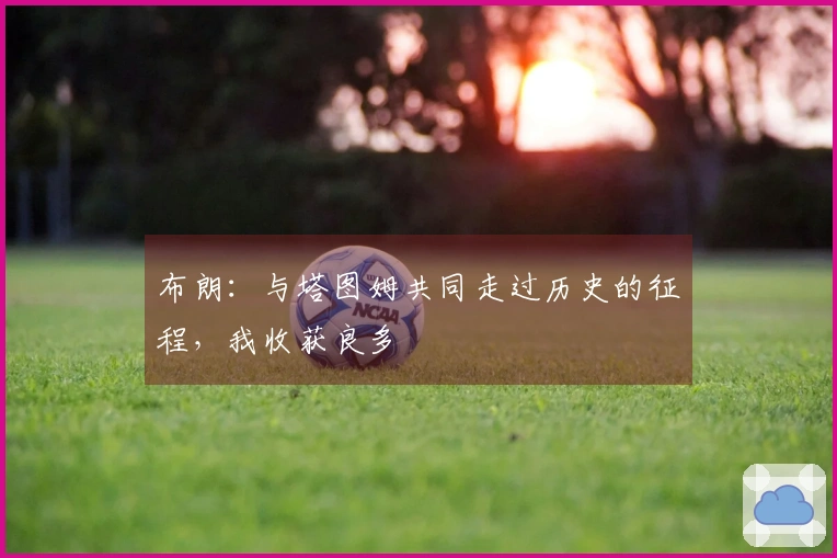 布朗：与塔图姆共同走过历史的征程，我收获良多