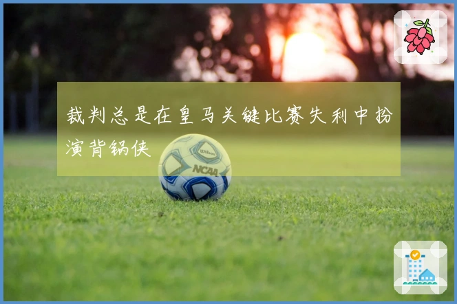 裁判总是在皇马关键比赛失利中扮演背锅侠